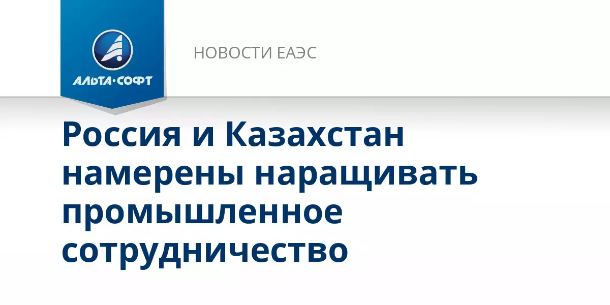 Россия и Казахстан намерены наращивать промышленное сотрудничество.