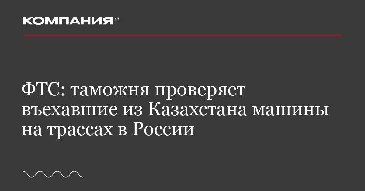 ФТС: таможня проверяет въехавшие из Казахстана машины на трассах в России.