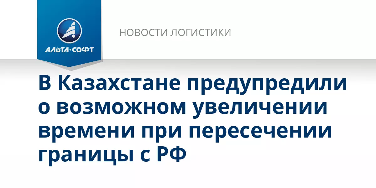 В Казахстане предупредили о возможном увеличении времени при пересечении границы с РФ.