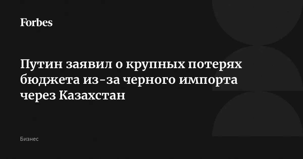 Путин заявил о крупных потерях бюджета из-за черного импорта через Казахстан.