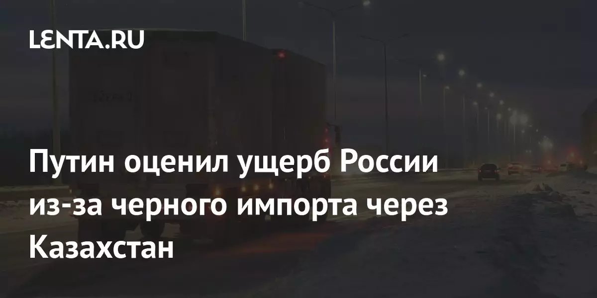 Путин оценил ущерб России из-за черного импорта через Казахстан.
