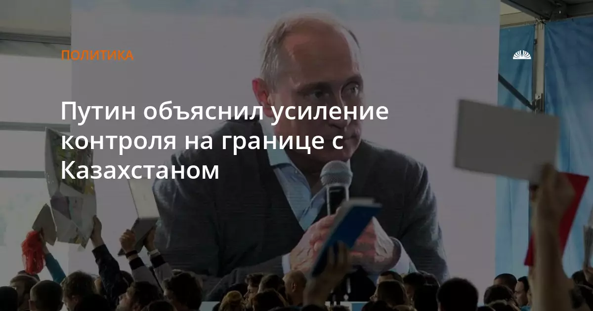 Путин объяснил усиление контроля на границе с Казахстаном.
