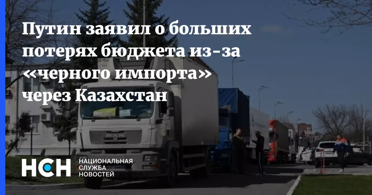 Путин заявил о больших потерях бюджета из-за черного импорта через Казахстан.
