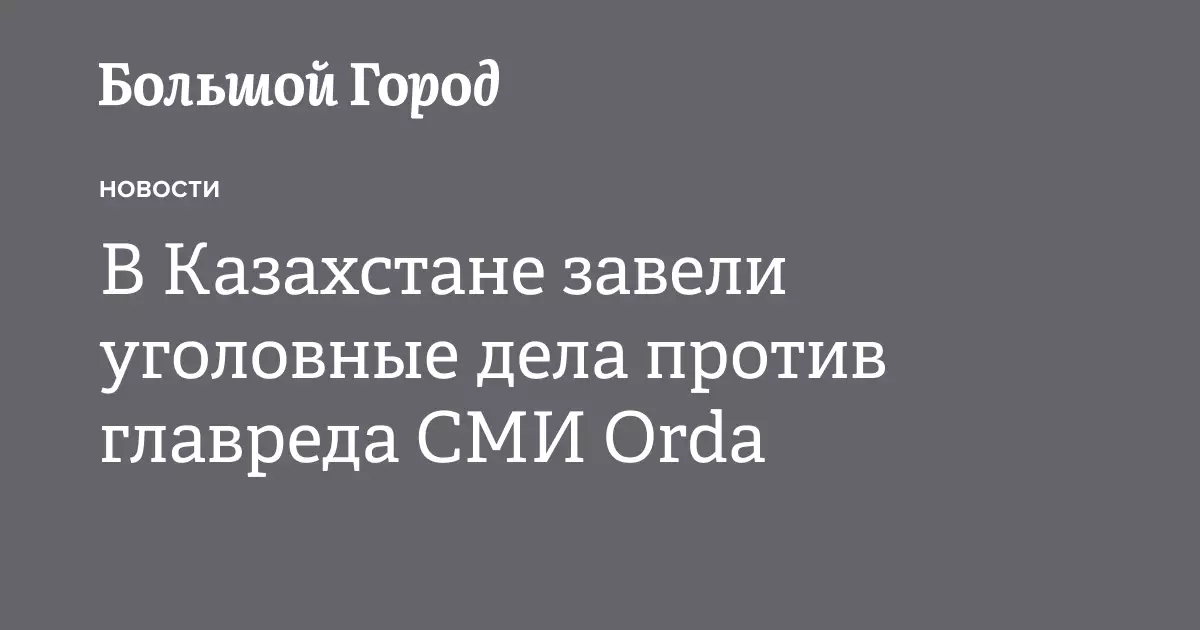 В Казахстане возбуждены уголовные дела против главного редактора издания Orda - Большой город.