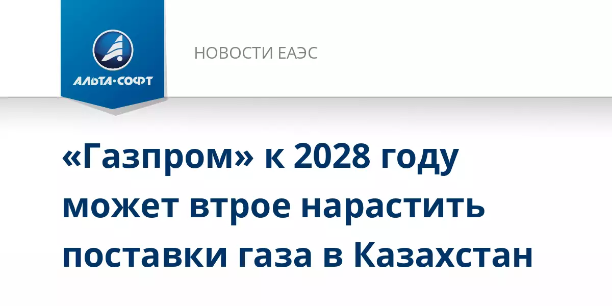 Газпром к 2028 году может втрое нарастить поставки газа в Казахстан.