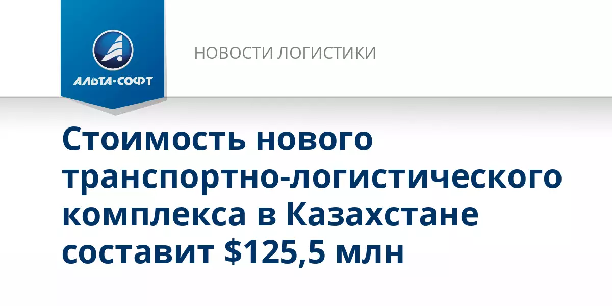 Стоимость нового транспортно-логистического комплекса в Казахстане составит 125,5 миллиона долларов.