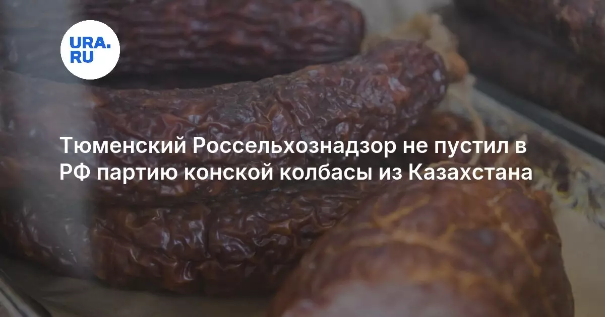 Тюменский Россельхознадзор не пустил в РФ партию конской колбасы из Казахстана.