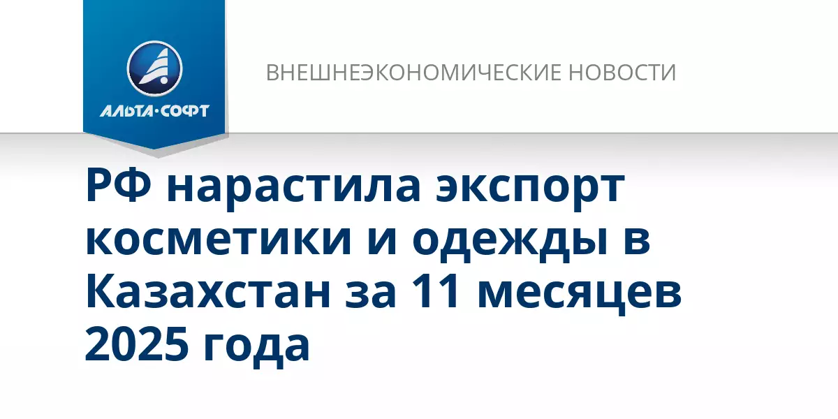 РФ нарастила экспорт косметики и одежды в Казахстан за 11 месяцев 2025 года.