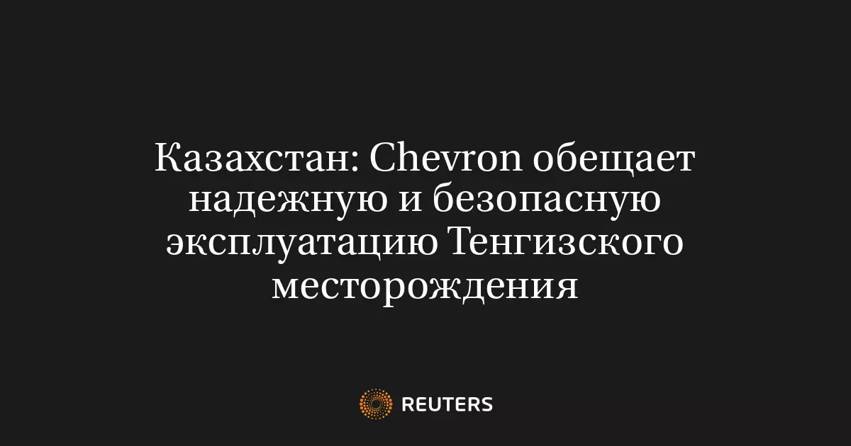 Chevron обещает надежную и безопасную эксплуатацию Тенгизского месторождения в Казахстане.