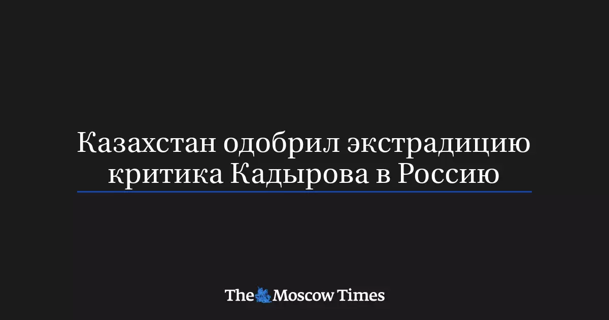 Казахстан одобрил экстрадицию критика Кадырова в Россию.