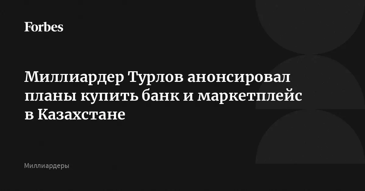 Миллиардер Турлов анонсировал планы купить банк и маркетплейс в Казахстане.