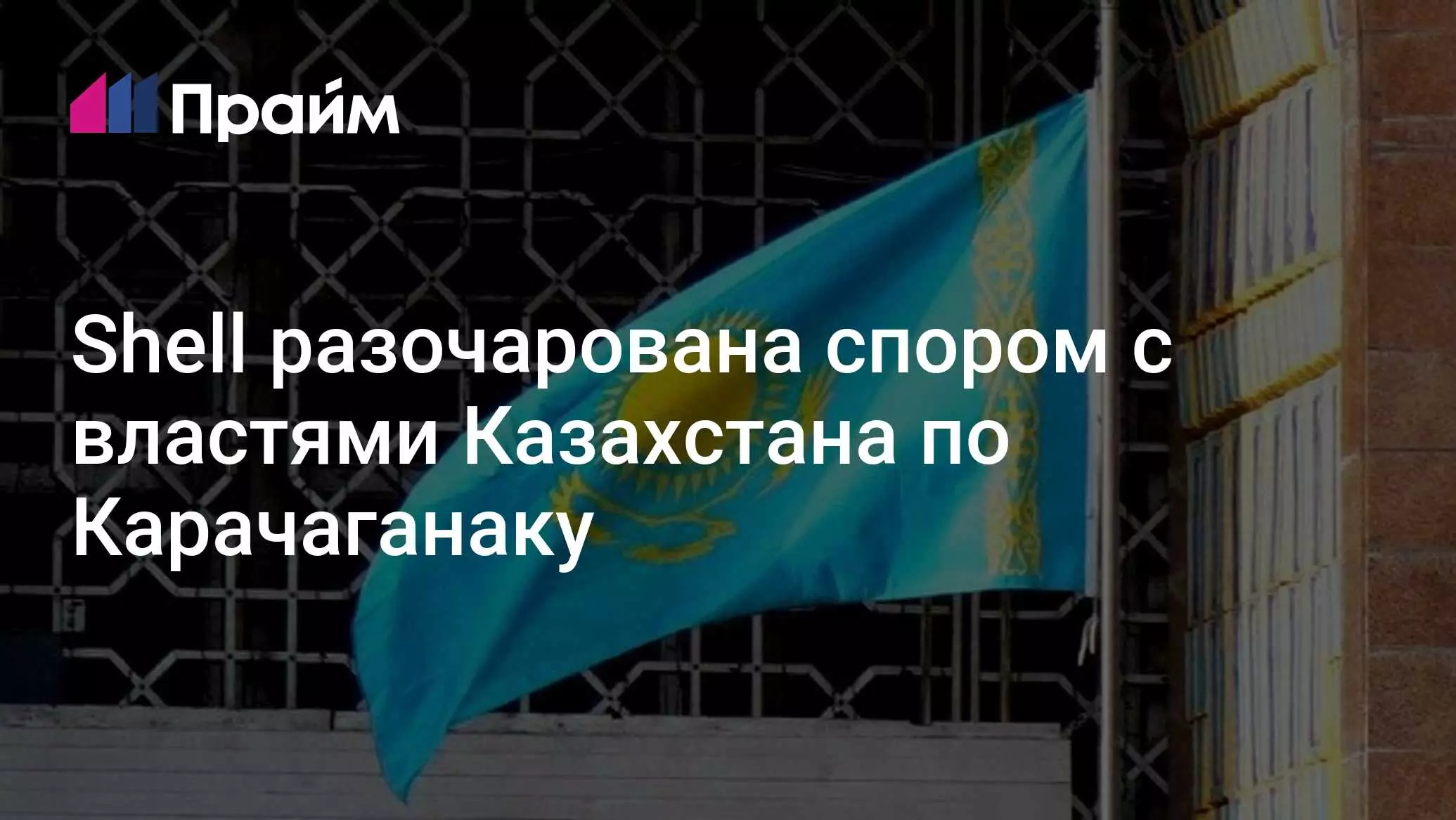 Shell разочарована спором с властями Казахстана по проекту Карачаганак