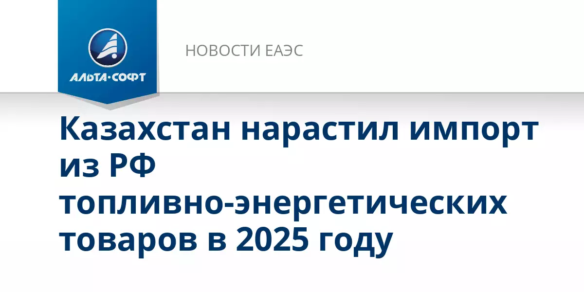 Казахстан увеличил импорт топливно-энергетических товаров из России в 2025 году.