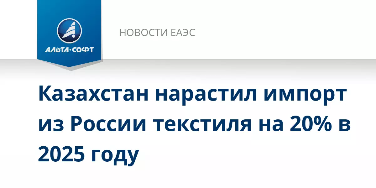 Казахстан нарастил импорт текстиля из России на 20 процентов в 2025 году.