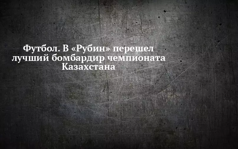 Лучший бомбардир чемпионата Казахстана перешел в футбольный клуб Рубин.
