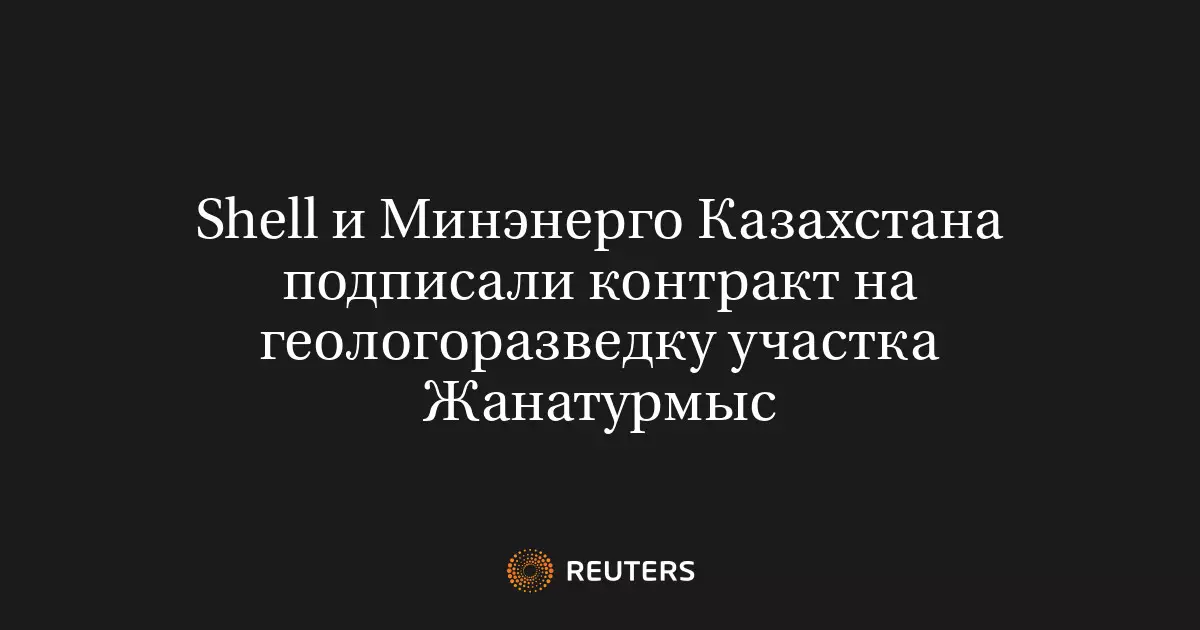 Shell и Минэнерго Казахстана подписали контракт на геологоразведку участка Жанатурмыс