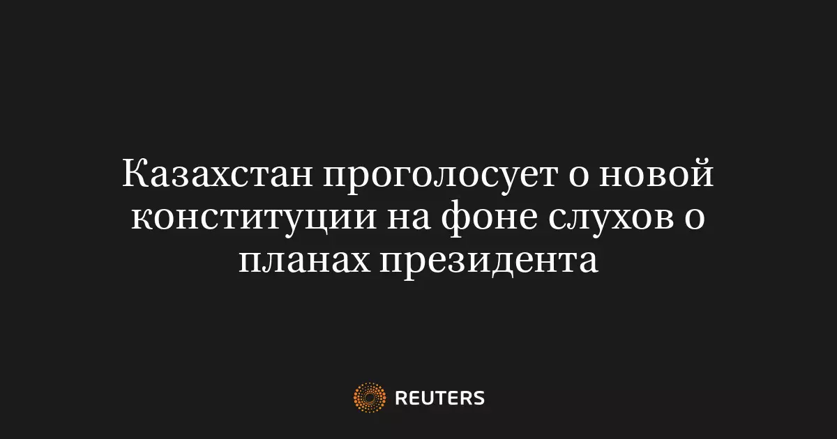 Казахстан проголосует о новой конституции на фоне слухов о планах президента