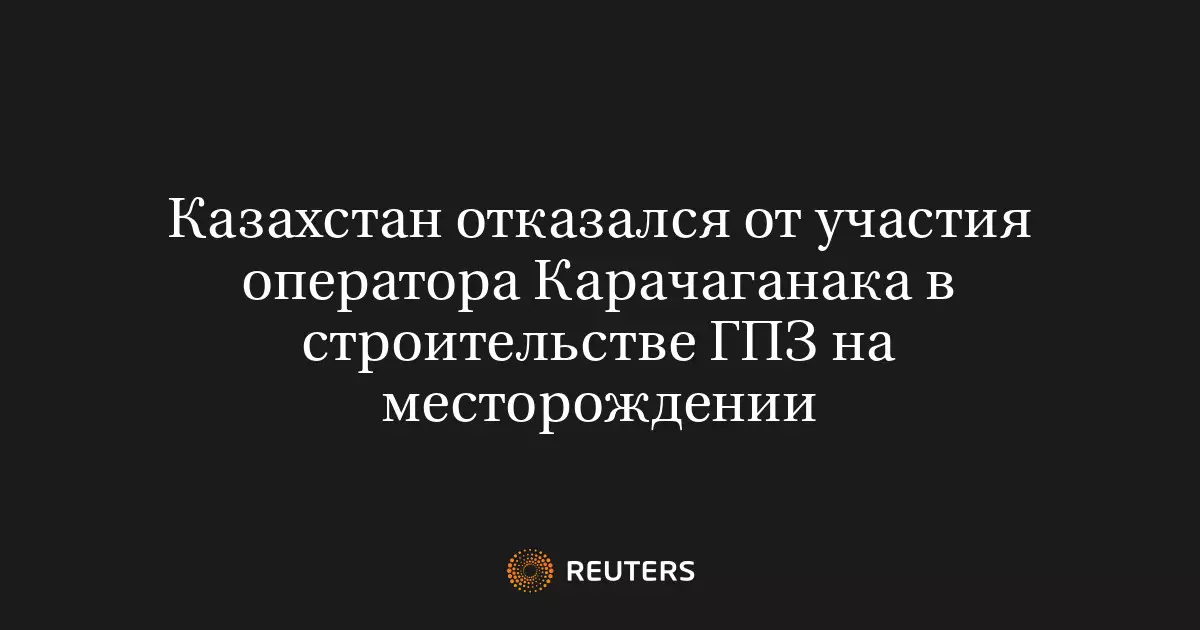 Казахстан отказался от участия оператора Карачаганака в строительстве газоперерабатывающего завода.