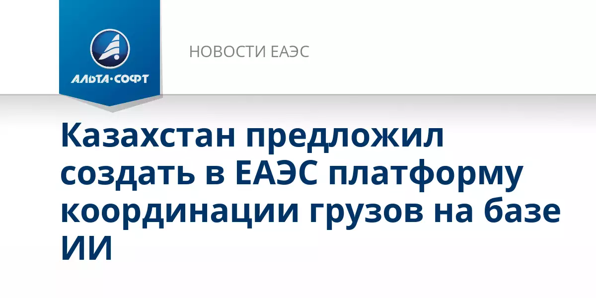 Казахстан предложил создать в ЕАЭС платформу координации грузов на базе ИИ.