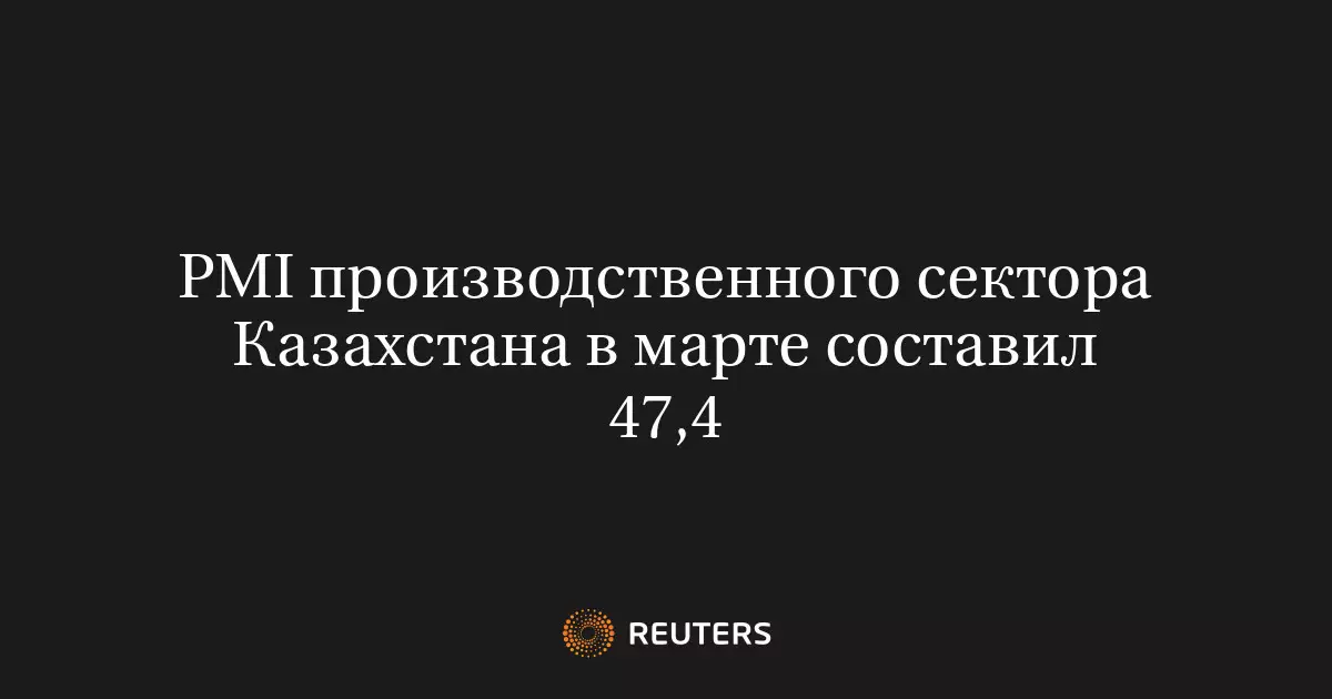 PMI производственного сектора Казахстана в марте составил 47,4 пункта.