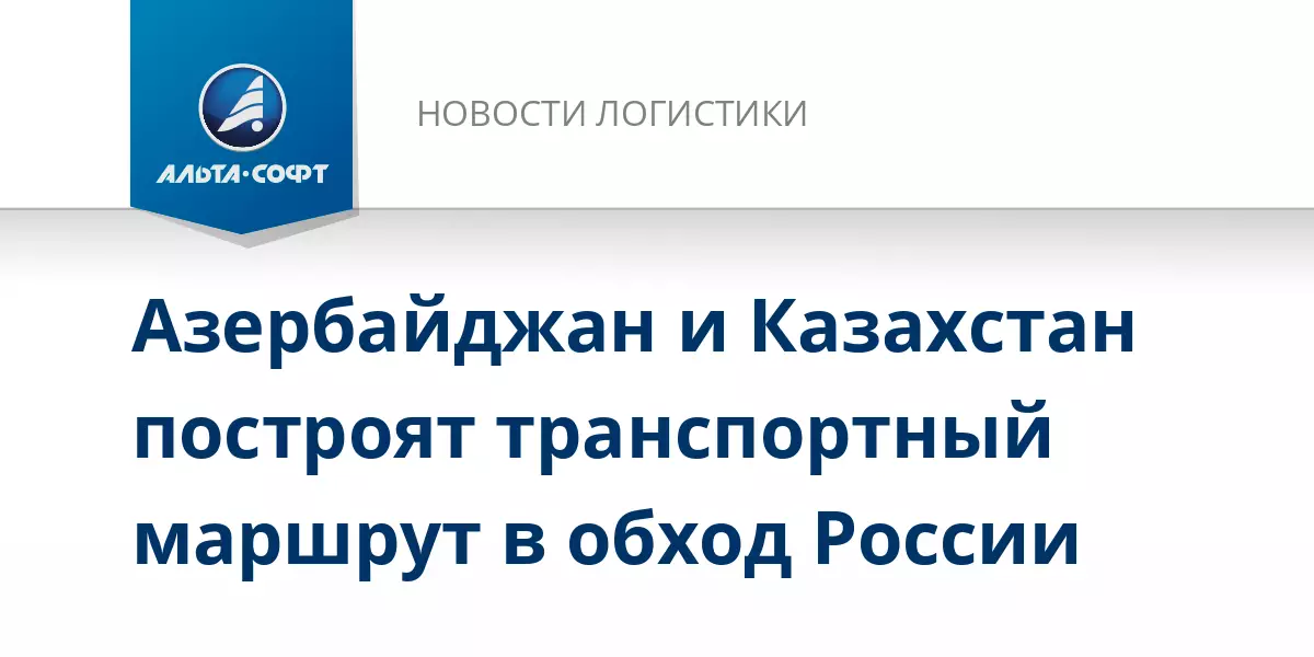 Азербайджан и Казахстан построят транспортный маршрут в обход России.