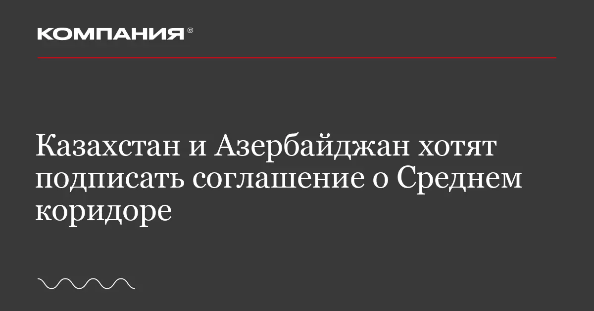 Казахстан и Азербайджан планируют подписать соглашение о Среднем коридоре