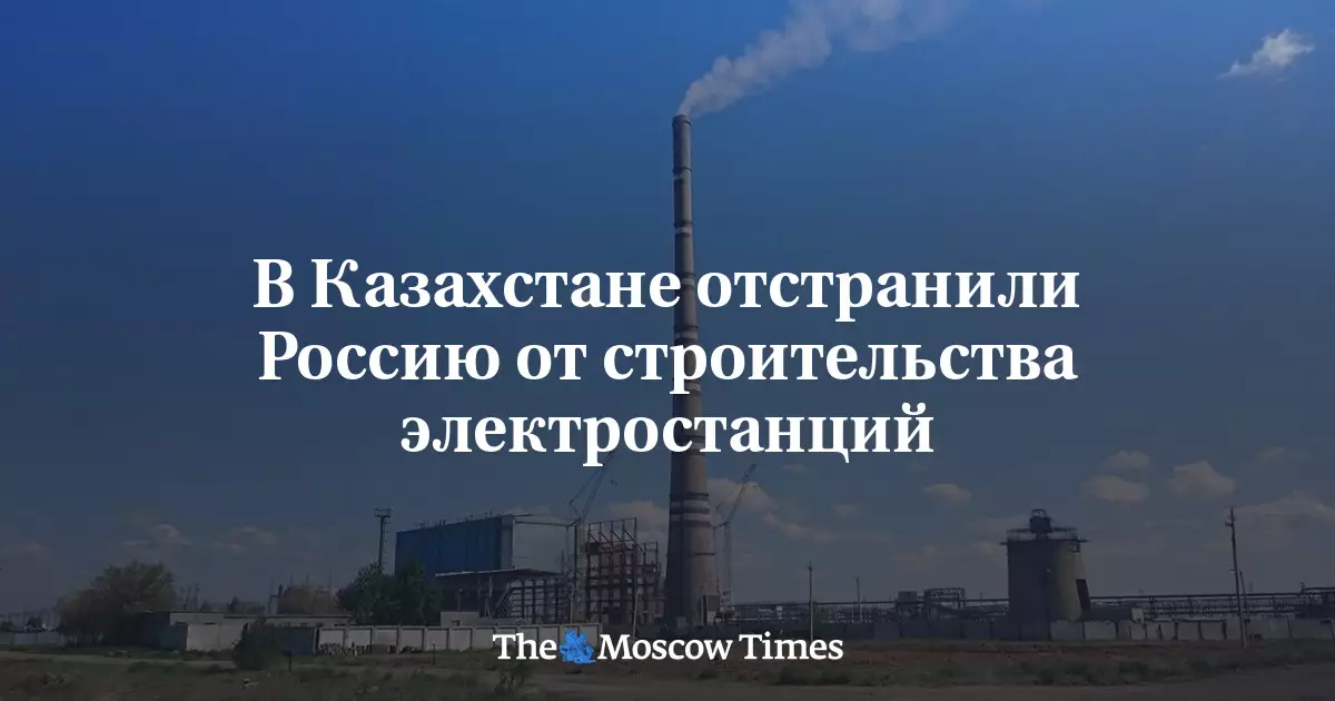 Россию отстранили от строительства электростанций в Казахстане.