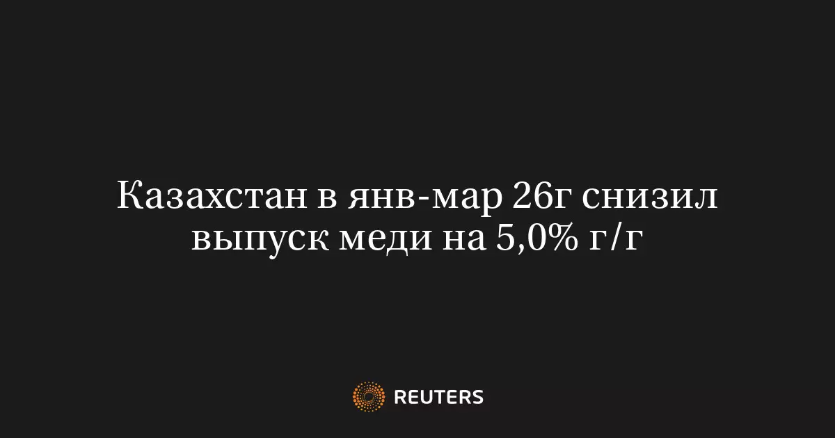 Казахстан в январе-марте 2026 года снизил выпуск меди на 5% в годовом исчислении.