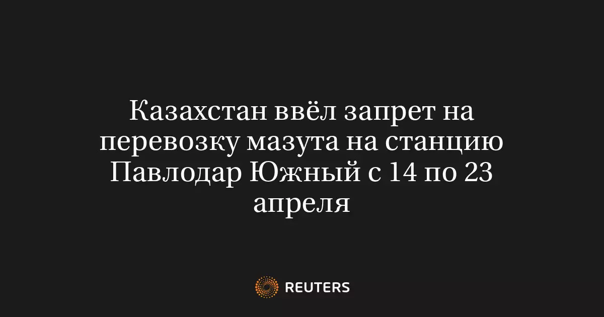 Казахстан ввел запрет на перевозку мазута на станцию Павлодар Южный с 14 по 23 апреля.