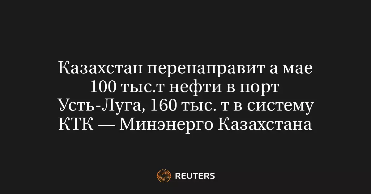 Казахстан перенаправит в мае 100 тысяч тонн нефти в порт Усть-Луга и 160 тысяч тонн в систему КТК.