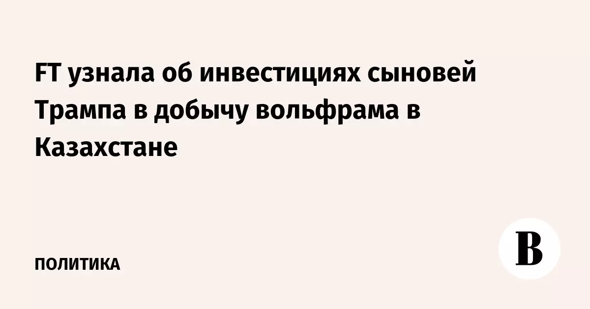 FT узнала об инвестициях сыновей Трампа в добычу вольфрама в Казахстане