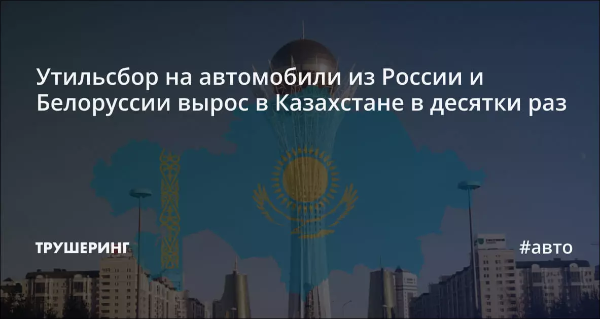 Утильсбор на автомобили из России и Белоруссии вырос в Казахстане в десятки раз.
