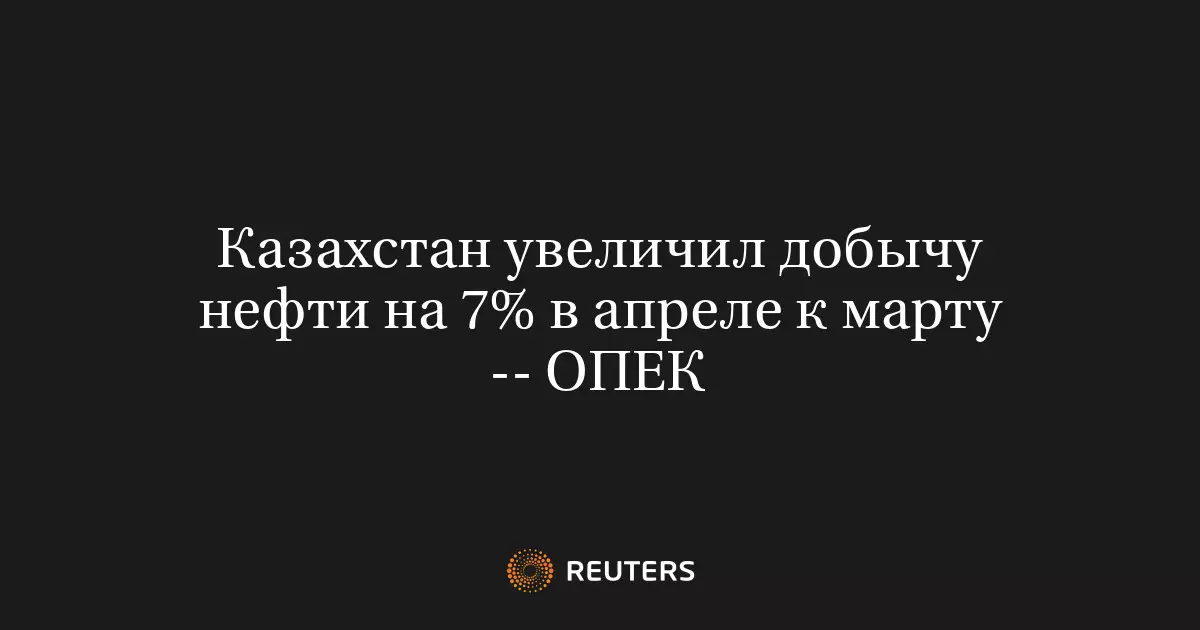 Казахстан увеличил добычу нефти на 7 процентов в апреле по сравнению с мартом, сообщает ОПЕК.