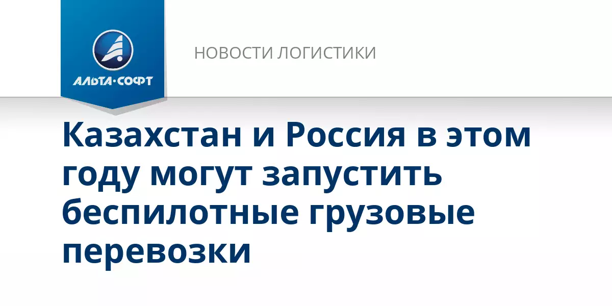 Казахстан и Россия в этом году могут запустить беспилотные грузовые перевозки.