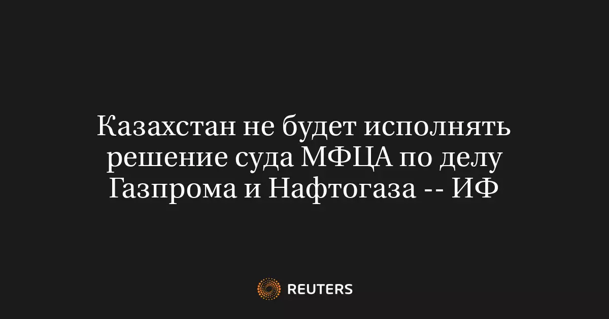 Казахстан отказывается исполнять решение суда МФЦА по делу между Газпромом и Нафтогазом.