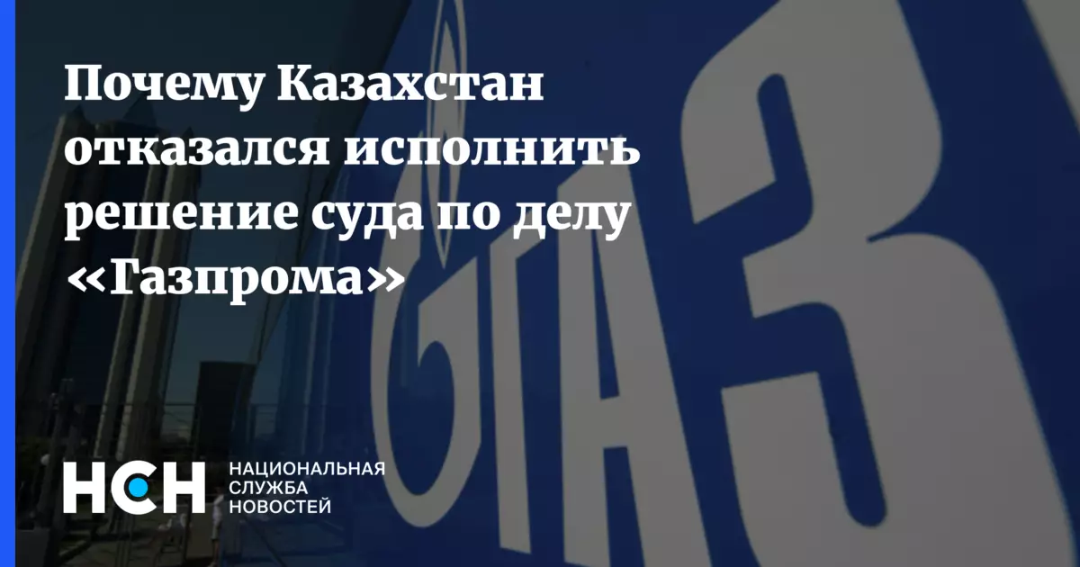 Почему Казахстан отказался исполнить решение суда по делу «Газпрома» — НСН.