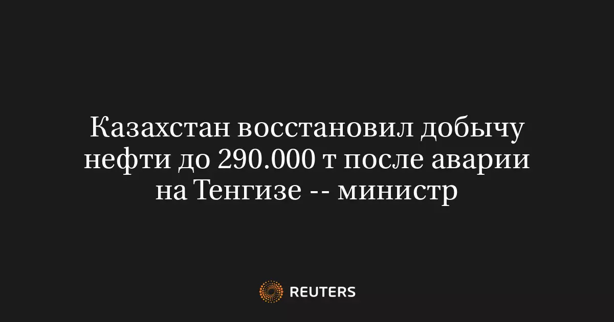 Казахстан восстановил добычу нефти на месторождении Тенгиз до 290 тысяч тонн после аварии, сообщил министр.