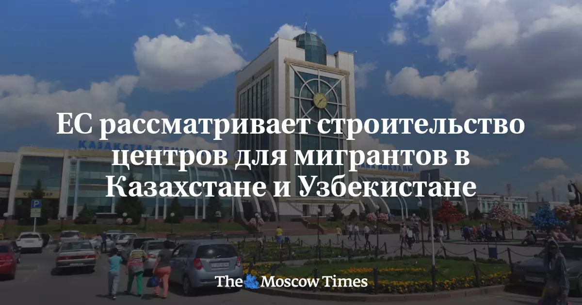 Евросоюз рассматривает возможность строительства центров для мигрантов в Казахстане и Узбекистане.
