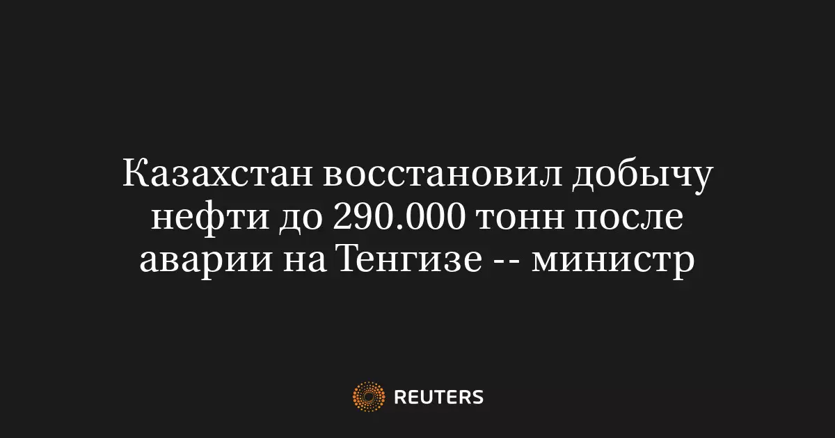 Казахстан восстановил добычу нефти на Тенгизе до 290 тысяч тонн после аварии, сообщил министр.