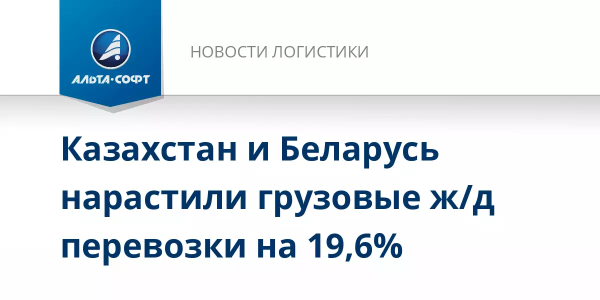 Казахстан и Беларусь нарастили грузовые железнодорожные перевозки на 19,6 процента по данным Альта-Софт.