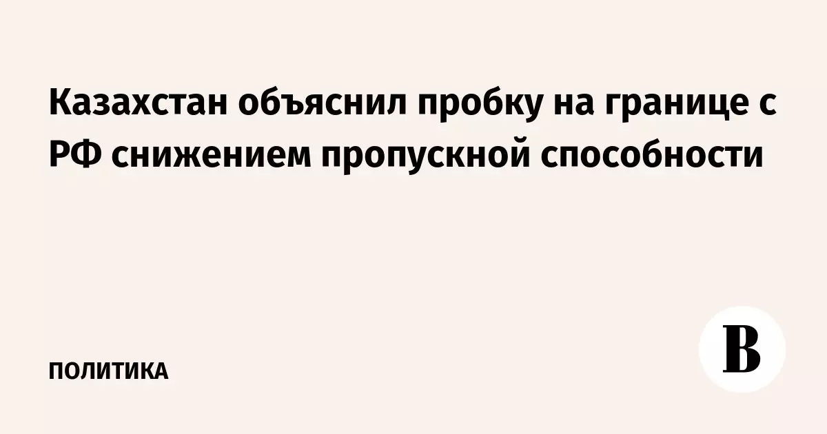 Казахстан объяснил пробку на границе с РФ снижением пропускной способности.