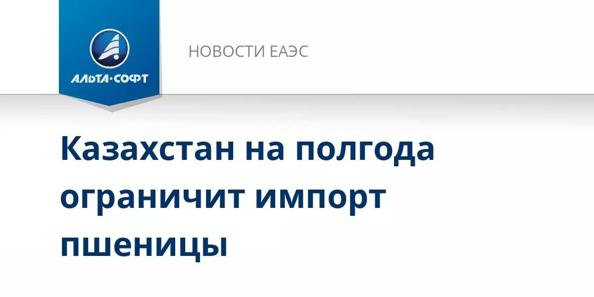 Казахстан на полгода ограничит импорт пшеницы, сообщает Альта-Софт.