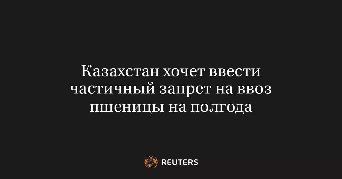 Казахстан планирует ввести временный частичный запрет на ввоз пшеницы сроком на полгода.