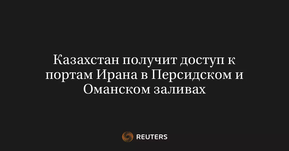 Казахстан получит доступ к портам Ирана в Персидском и Оманском заливах.