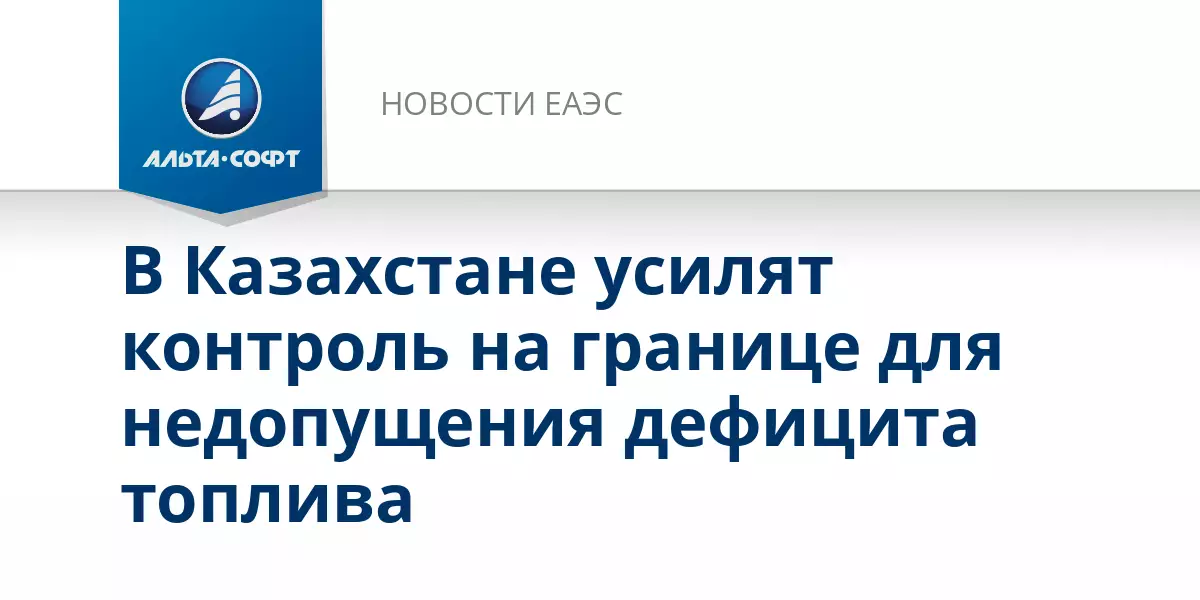 В Казахстане усилят контроль на границе для недопущения дефицита топлива.